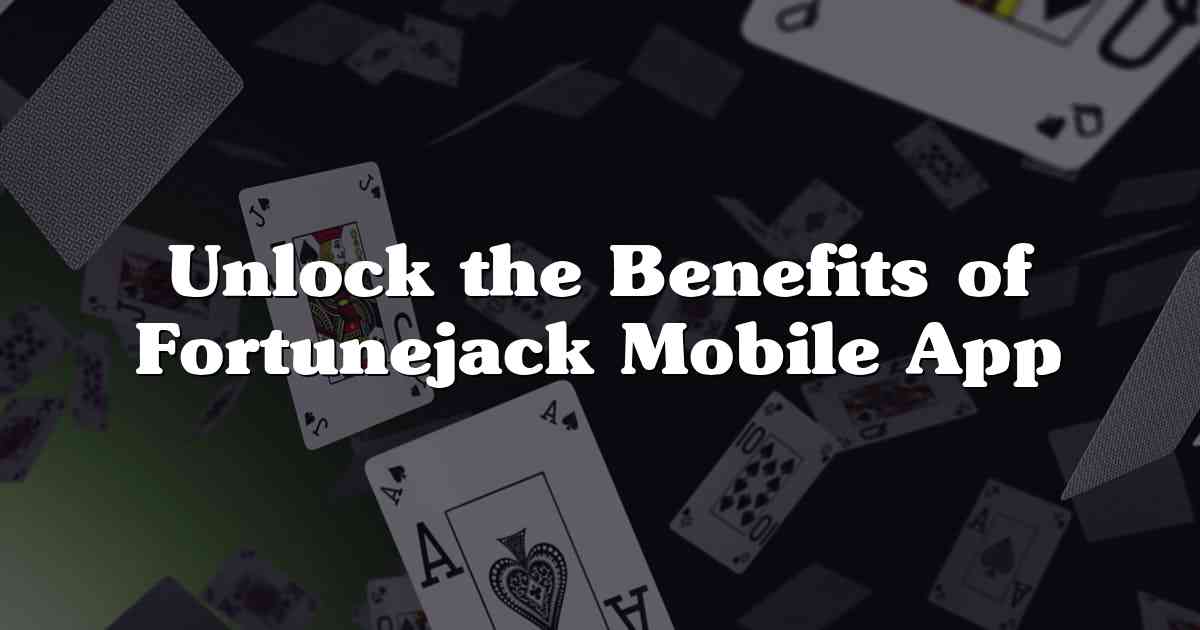 Unlock the Benefits of Fortunejack Mobile App